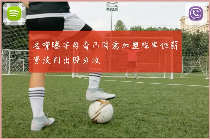 名嘴曝字母哥已同意加盟绿军但薪资谈判出现分歧