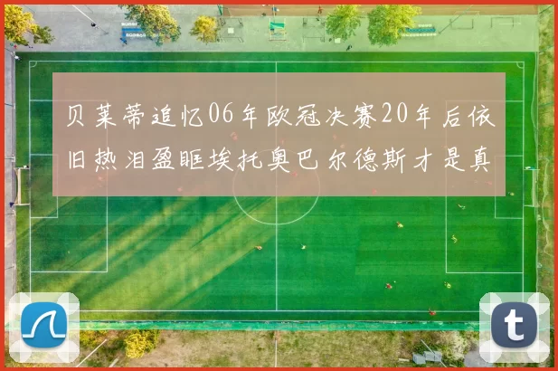 贝莱蒂追忆06年欧冠决赛20年后依旧热泪盈眶埃托奥巴尔德斯才是真正的英雄
