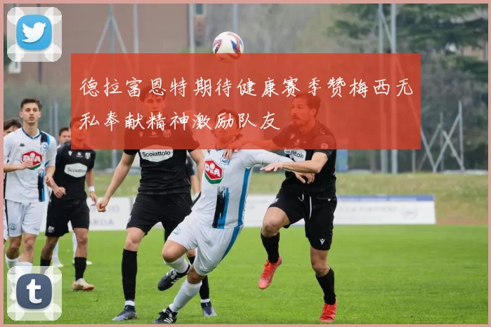 德拉富恩特期待健康赛季赞梅西无私奉献精神激励队友