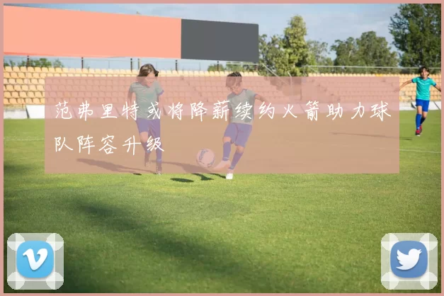 范弗里特或将降薪续约火箭助力球队阵容升级
