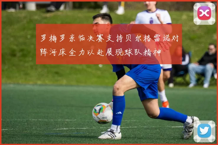 罗梅罗亲临决赛支持贝尔格雷诺对阵河床全力以赴展现球队精神