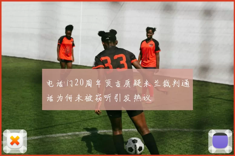 电话门20周年莫吉质疑米兰裁判通话为何未被窃听引发热议