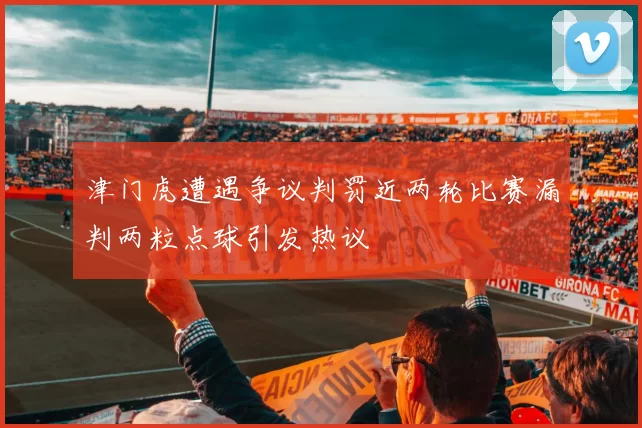 津门虎遭遇争议判罚近两轮比赛漏判两粒点球引发热议