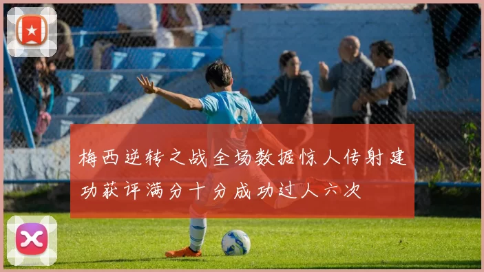 梅西逆转之战全场数据惊人传射建功获评满分十分成功过人六次