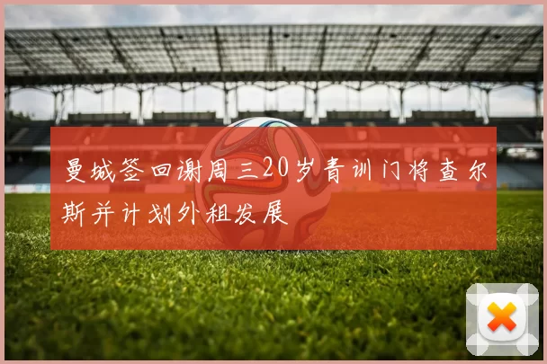 曼城签回谢周三20岁青训门将查尔斯并计划外租发展