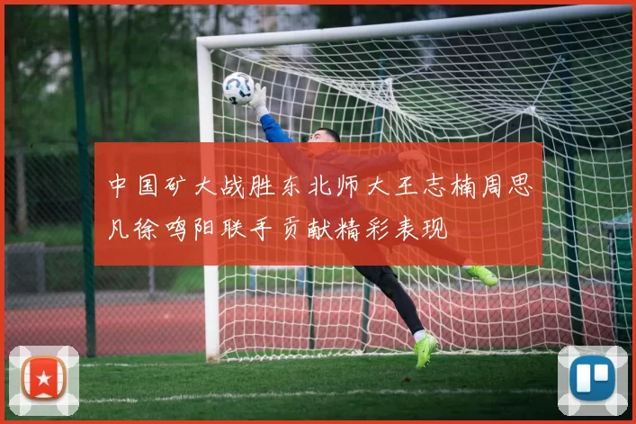 中国矿大战胜东北师大王志楠周思凡徐鸣阳联手贡献精彩表现