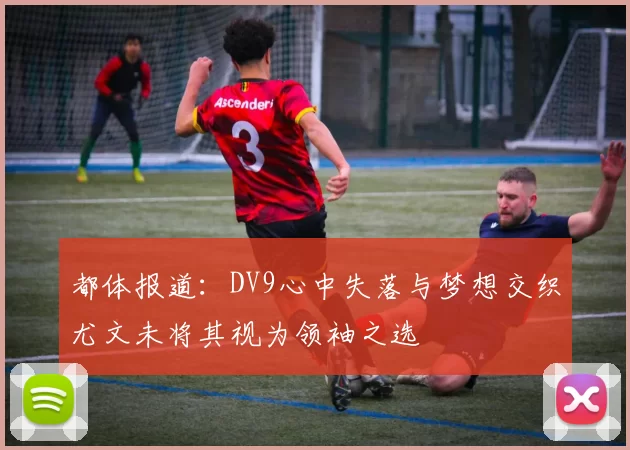 都体报道：DV9心中失落与梦想交织尤文未将其视为领袖之选