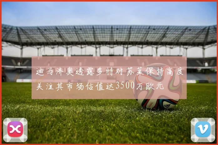 迪马济奥透露多特对苏莱保持高度关注其市场估值达3500万欧元