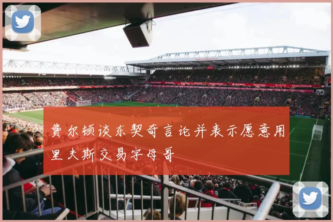 费尔顿谈东契奇言论并表示愿意用里夫斯交易字母哥