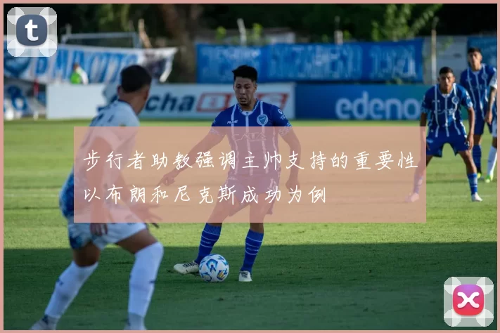 步行者助教强调主帅支持的重要性以布朗和尼克斯成功为例