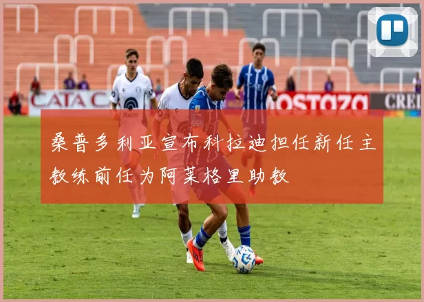 桑普多利亚宣布科拉迪担任新任主教练前任为阿莱格里助教