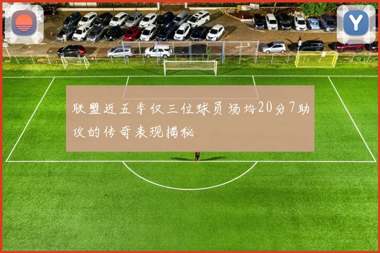 联盟近五季仅三位球员场均20分7助攻的传奇表现揭秘
