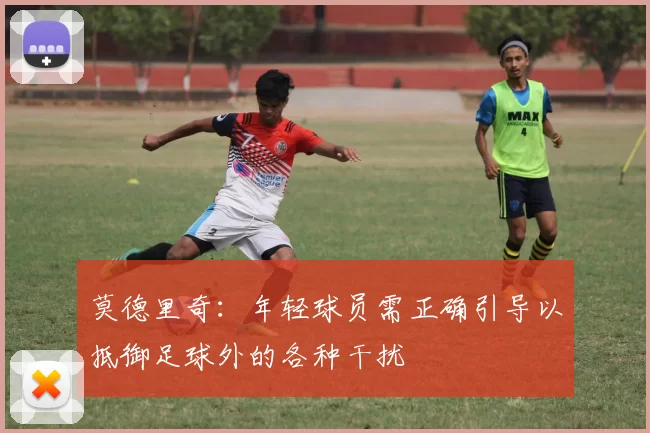 莫德里奇：年轻球员需正确引导以抵御足球外的各种干扰