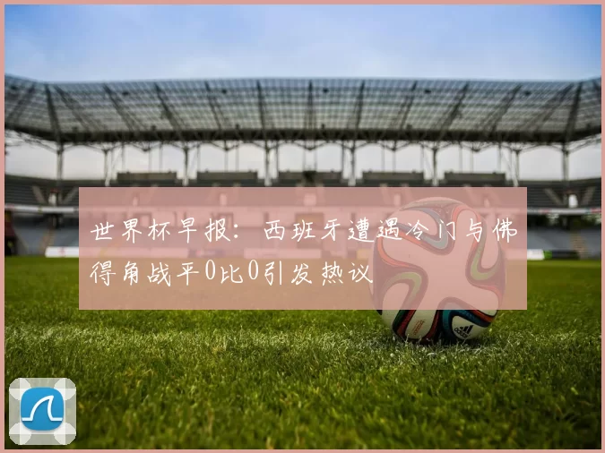 世界杯早报：西班牙遭遇冷门与佛得角战平0比0引发热议
