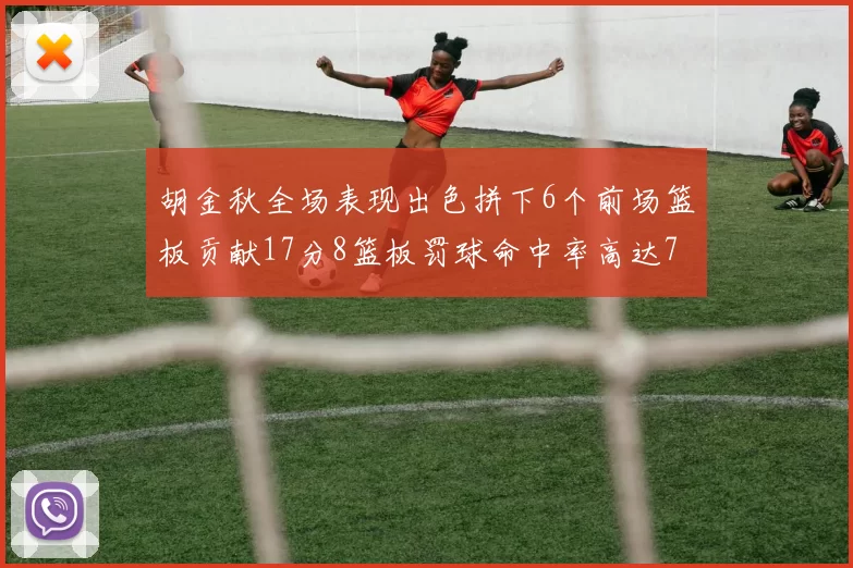 胡金秋全场表现出色拼下6个前场篮板贡献17分8篮板罚球命中率高达75