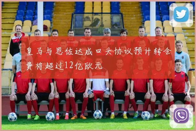 皇马与恩佐达成口头协议预计转会费将超过12亿欧元